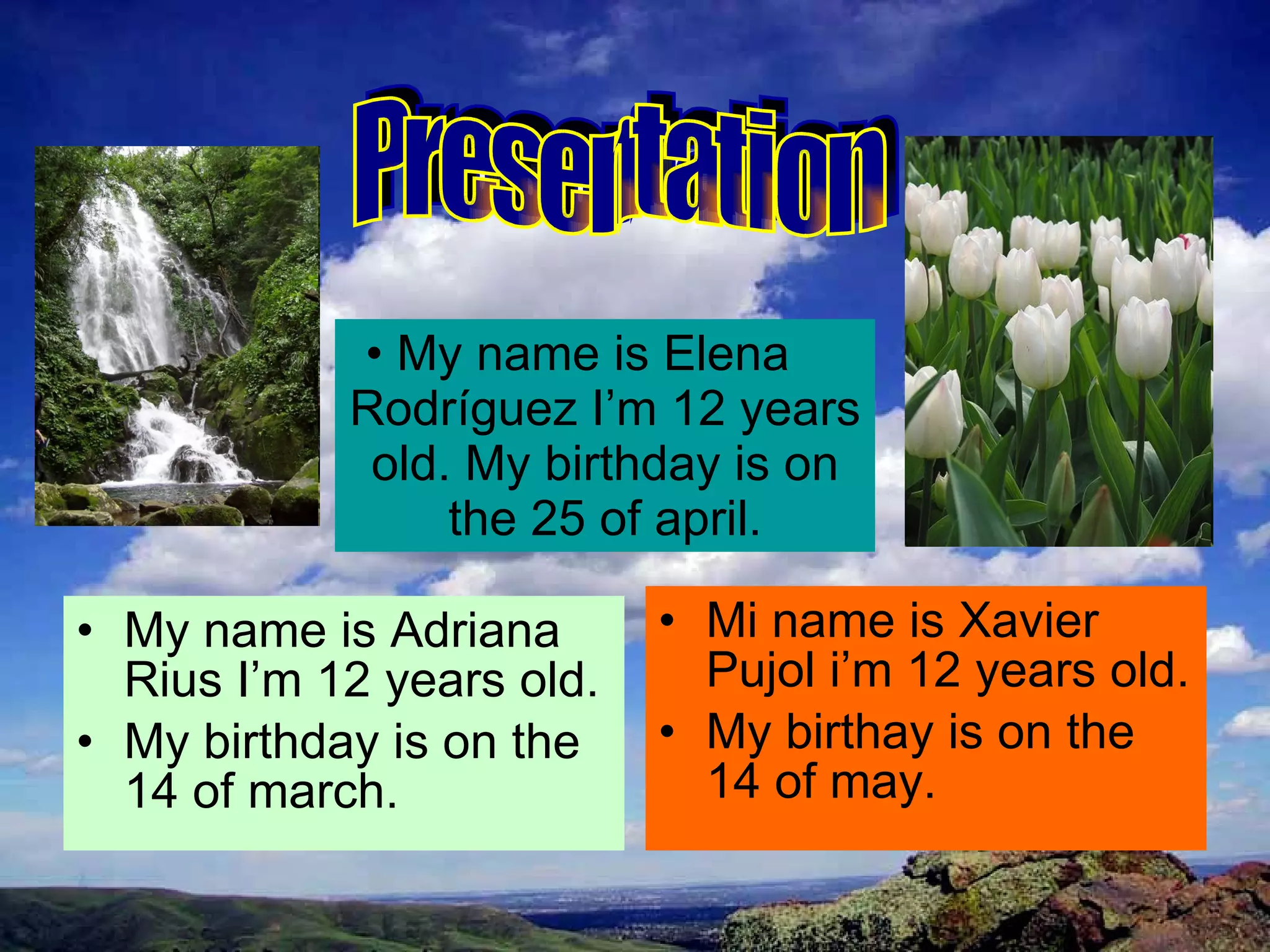 My name is Elena  Rodríguez I’m 12 years old. My birthday is on the 25 of april. My name is Adriana Rius I’m 12 years old. My birthday is on the 14 of march. Mi name is Xavier Pujol i’m 12 years old. My birthay is on the 14 of may. Presentation  