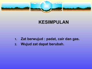 KESIMPULAN


1.   Zat berwujud : padat, cair dan gas.
2.   Wujud zat dapat berubah.
 