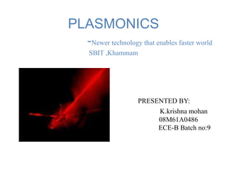 PLASMONICS
  -Newer technology that enables faster world
      SBIT ,Khammam




                     PRESENTED BY:
                          K.krishna mohan
                          08M61A0486
                          ECE-B Batch no:9
 