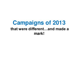 Campaigns of 2013
that were different…and made a
mark!

 