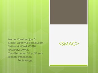 <SMAC>
Name: Varatharajan D
E-mail: varat1995@gmail.com
Twitter Id: @VARATSITTU
University: SMVEC
Year/Semester: 3rd yr /6th sem
Branch: Information
Technology.
 