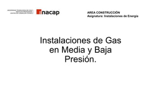 Instalaciones de Gas
en Media y Baja
Presión.
AREA CONSTRUCCIÓN
Asignatura: Instalaciones de Energía
 