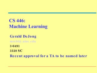 CS 446:  Machine Learning Gerald DeJong [email_address] 3-0491 3320 SC Recent approval for a TA to be named later 