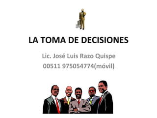 LA TOMA DE DECISIONES Lic. José Luis Razo Quispe 00511 975054774(móvil) 