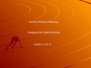 Nombre; Roberto Chiliquinga TRABAJO DE COMPUTACION CURSO; 5 TO “C” 