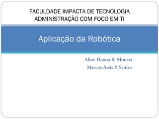 Aline Hanna B. Moussa Marcos Assis P. Santos Aplicação da Robótica FACULDADE IMPACTA DE TECNOLOGIA ADMINISTRAÇÃO COM FOCO EM TI 