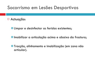 Socorrismo em Lesões Desportivas Actuação: Limpar e desinfectar as feridas existentes; Imobilizar a articulação acima e abaixo da fractura; Tracção, alinhamento e imobilização (em zona não articular). 