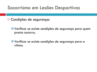 Socorrismo em Lesões Desportivas Condições de segurança: Verificar se existe condições de segurança para quem presta socorro; Verificar se existe condições de segurança para a vítima. 