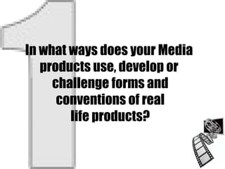 In what ways does your Media  products use, develop or  challenge forms and conventions of real life products? 