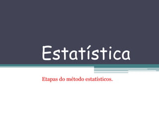 Estatística
Etapas do método estatísticos.
 