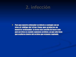 Para que nuestro ordenador se infecte o contagie con un virus,  el código del virus tiene que grabarse en nuestro ordenador , la forma más sencilla de hacer esto para un virus es cuando copiamos archivos, ya que sólo tiene que ocultarse dentro del archivo que estamos copiando. 