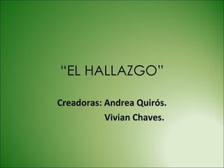 “ EL HALLAZGO” Creadoras: Andrea Quirós. Vivian Chaves. 