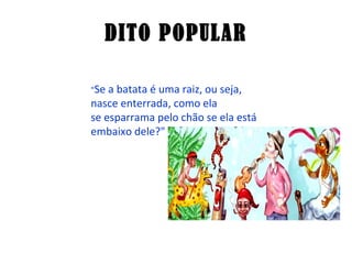 DITO POPULAR " Se a batata é uma raiz, ou seja, nasce enterrada, como ela se esparrama pelo chão se ela está embaixo dele?"  