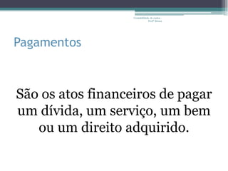 Contabilidade de custos -
                               Profª Bruna




Pagamentos



São os atos financeiros de pagar
um dívida, um serviço, um bem
   ou um direito adquirido.
 