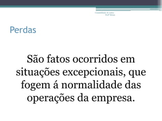 Contabilidade de custos -
                             Profª Bruna




Perdas


    São fatos ocorridos em
 situações excepcionais, que
  fogem á normalidade das
    operações da empresa.
 