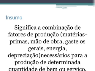 Contabilidade de custos -
                              Profª Bruna




Insumo
   Significa a combinação de
fatores de produção (matérias-
 primas, mão de obra, gaste os
        gerais, energia,
depreciação)necessários para a
   produção de determinada
 