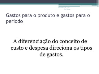 Contabilidade de custos -
                                  Profª Bruna




Gastos para o produto e gastos para o
período



   A diferenciação do conceito de
  custo e despesa direciona os tipos
              de gastos.
 