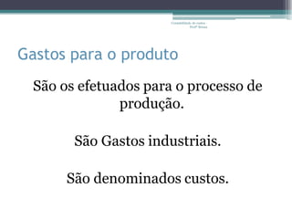 Contabilidade de custos -
                                   Profª Bruna




Gastos para o produto
  São os efetuados para o processo de
               produção.

        São Gastos industriais.

       São denominados custos.
 