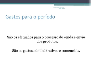 Contabilidade de custos -
                                         Profª Bruna




Gastos para o período


São os efetuados para o processo de venda e envio
                  dos produtos.

   São os gastos administrativos e comenciais.
 