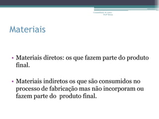Contabilidade de custos -
                                         Profª Bruna




Materiais


• Materiais diretos: os que fazem parte do produto
  final.

• Materiais indiretos os que são consumidos no
  processo de fabricação mas não incorporam ou
  fazem parte do produto final.
 
