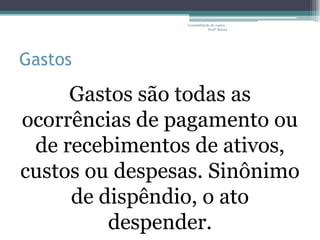 Contabilidade de custos -
                            Profª Bruna




Gastos

     Gastos são todas as
ocorrências de pagamento ou
 de recebimentos de ativos,
custos ou despesas. Sinônimo
     de dispêndio, o ato
         despender.
 