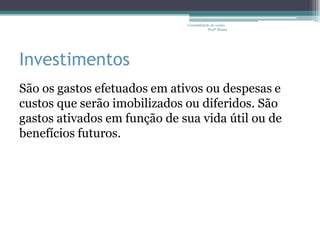 Contabilidade de custos -
                                          Profª Bruna




Investimentos
São os gastos efetuados em ativos ou despesas e
custos que serão imobilizados ou diferidos. São
gastos ativados em função de sua vida útil ou de
benefícios futuros.
 