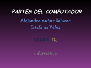 PARTES DEL COMPUTADOR Alejandro muñoz Salazar Estefanía Vélez GRADO :   11c informática 