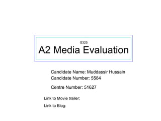 G325 A2 Media Evaluation Candidate Name: Muddassir Hussain Candidate Number: 5584 Centre Number: 51627   Link to Movie trailer:  Link to Blog:  