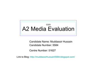 G325 A2 Media Evaluation Candidate Name: Muddassir Hussain Candidate Number: 5584 Centre Number: 51627   Link to Blog:  http://muddassirhussain5584.blogspot.com/ 
