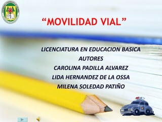 “ MOVILIDAD VIAL” LICENCIATURA EN EDUCACION BASICA AUTORES CAROLINA PADILLA ALVAREZ LIDA HERNANDEZ DE LA OSSA MILENA SOLEDAD PATIÑO 