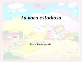 La vaca estudiosa (María Elena Walsh) La vaca estudiosa María Elena Walsh 