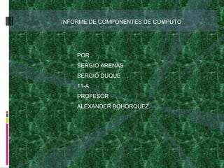 INFORME DE COMPONENTES DE COMPUTO POR SERGIO ARENAS SERGIO DUQUE 11-A PROFESOR ALEXANDER BOHÓRQUEZ 