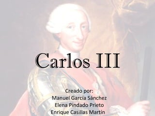 Carlos III Creado por: Manuel García Sánchez Elena Pindado Prieto Enrique Casillas Martín  