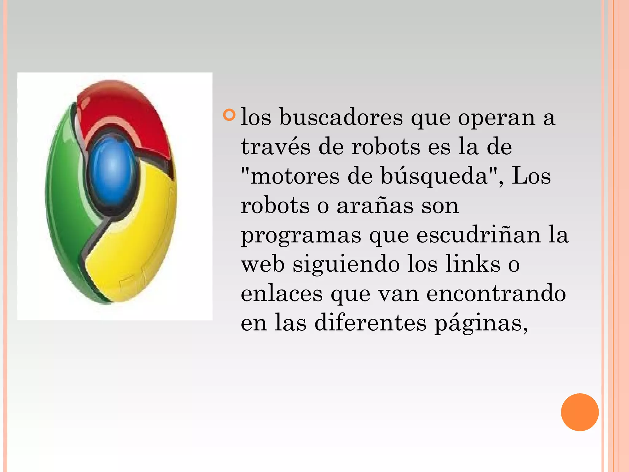  losbuscadores que operan a
 través de robots es la de
 "motores de búsqueda", Los
 robots o arañas son
 programas que escudriñan la
 web siguiendo los links o
 enlaces que van encontrando
 en las diferentes páginas,
 