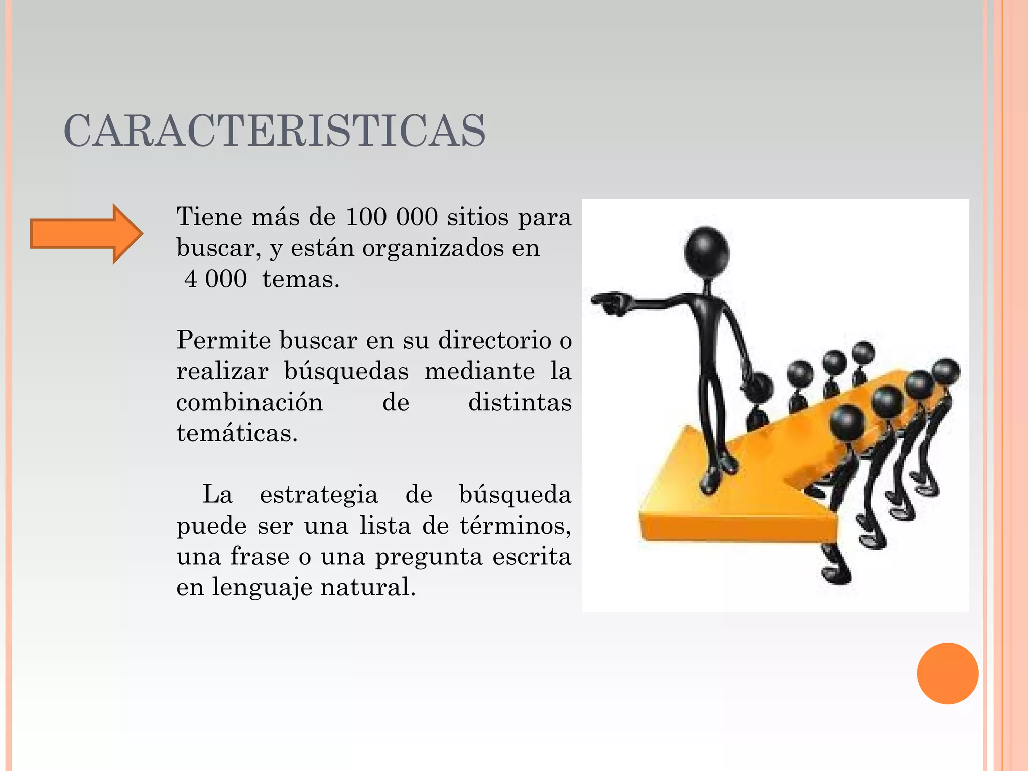 CARACTERISTICAS
    Tiene más de 100 000 sitios para
    buscar, y están organizados en
     4 000 temas.

    Permite buscar en su directorio o
    realizar búsquedas mediante la
    combinación     de      distintas
    temáticas.

      La estrategia de búsqueda
    puede ser una lista de términos,
    una frase o una pregunta escrita
    en lenguaje natural.
 