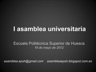 I asamblea universitaria

     Escuela Politécnica Superior de Huesca
                 16 de mayo de 2012



asamblea.epsh@gmail.com   asambleaepsh.blogspot.com.es
 