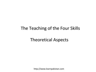 The Teaching of the Four Skills

    Theoretical Aspects




      http://www.learnpakistan.com
 