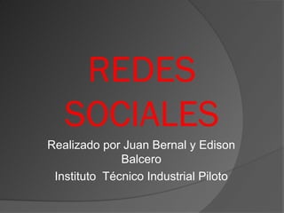 REDES
   SOCIALES
Realizado por Juan Bernal y Edison
              Balcero
 Instituto Técnico Industrial Piloto
 