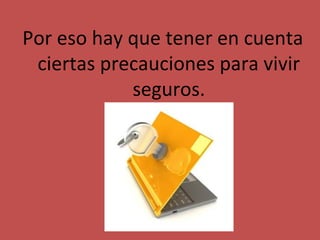 Por eso hay que tener en cuenta
 ciertas precauciones para vivir
            seguros.
 