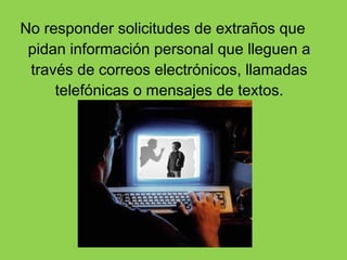 No responder solicitudes de extraños que
 pidan información personal que lleguen a
 través de correos electrónicos, llamadas
     telefónicas o mensajes de textos.
 