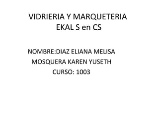 VIDRIERIA Y MARQUETERIA
       EKAL S en CS

NOMBRE:DIAZ ELIANA MELISA
 MOSQUERA KAREN YUSETH
      CURSO: 1003
 