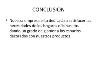 CONCLUSION
• Nuestra empresa esta dedicada a satisfacer las
  necesidades de los hogares oficinas etc.
  dando un grado de glamor a los espacios
  decorados con nuestros productos
 