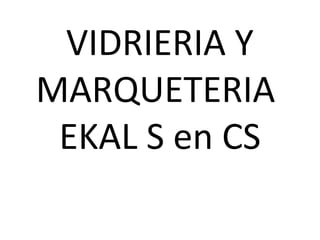 VIDRIERIA Y
MARQUETERIA
 EKAL S en CS
 