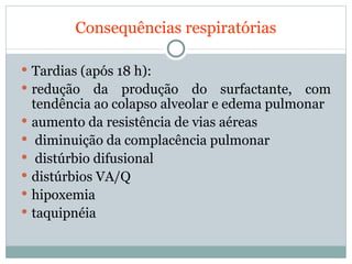 Consequências respiratórias Tardias (após 18 h):  redução da produção do surfactante, com tendência ao colapso alveolar e edema pulmonar  aumento da resistência de vias aéreas diminuição da complacência pulmonar distúrbio difusional distúrbios VA/Q hipoxemia taquipnéia 