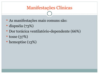 Manifestações Clínicas As manifestações mais comuns são: dispnéia (73%)  Dor torácica ventilatório-dependente (66%) tosse (37%) hemoptise (13%) 