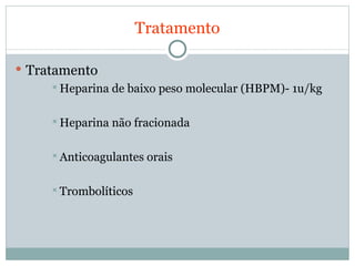 Tratamento Tratamento Heparina de baixo peso molecular (HBPM)- 1u/kg Heparina não fracionada Anticoagulantes orais Trombolíticos 