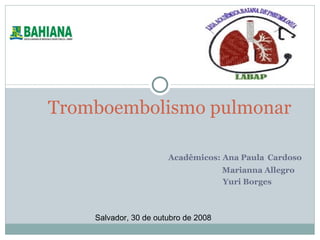 Acadêmicos: Ana Paula   Cardoso Marianna Allegro Yuri Borges Tromboembolismo pulmonar Salvador, 30 de outubro de 2008 