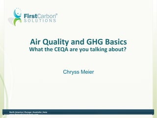 Air Quality and GHG Basics
                     What the CEQA are you talking about?


                                            Chryss Meier




North America | Europe | Australia | Asia
www.firstcarbonsolutions.com
 