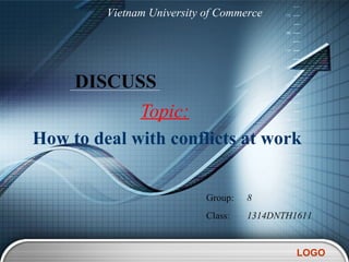 Vietnam University of Commerce




     DISCUSS
             Topic:
How to deal with conflicts at work


                            Group:   8
                            Class:   1314DNTH1611


                                              LOGO
 