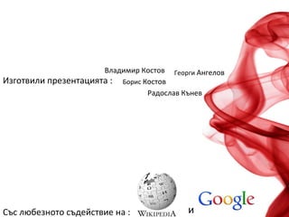 Със любезното съдействие нa : : и
Изготвили презентацията : Борис Костов
Владимир Костов Георги Ангелов
Радослав Кънев
 